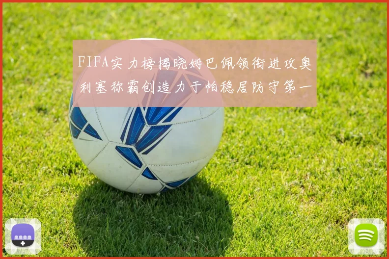 FIFA实力榜揭晓姆巴佩领衔进攻奥利塞称霸创造力于帕稳居防守第一