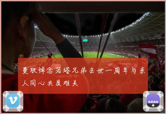 曼联悼念若塔兄弟去世一周年与亲人同心共度难关