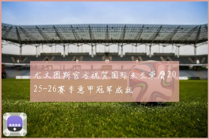尤文图斯官方祝贺国际米兰荣膺2025-26赛季意甲冠军成就
