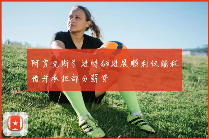 阿贾克斯引进特狮进展顺利仅能租借并承担部分薪资