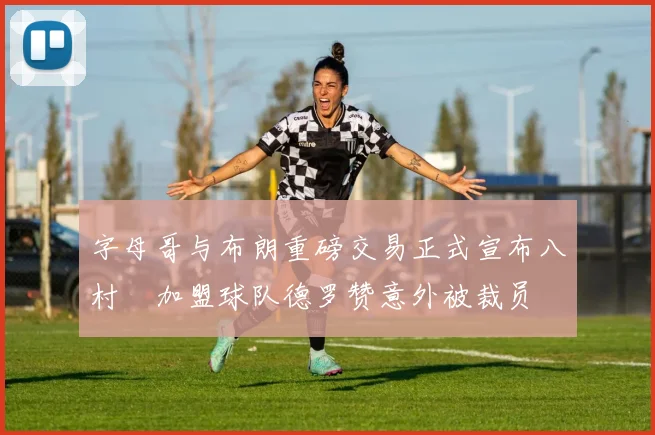 字母哥与布朗重磅交易正式宣布八村塁加盟球队德罗赞意外被裁员