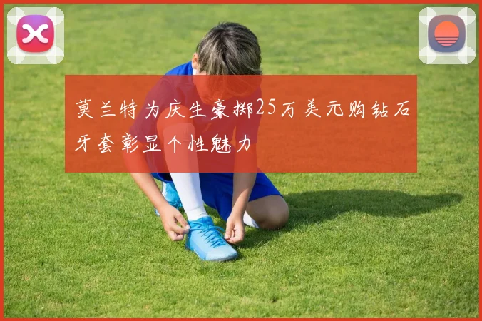 莫兰特为庆生豪掷25万美元购钻石牙套彰显个性魅力