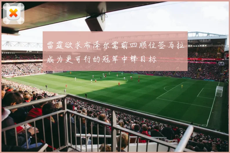 雷霆欲求布泽尔需前四顺位签马拉成为更可行的冠军中锋目标