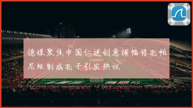 德媒聚焦中国仁迷创意横幅将孔帕尼绘制成孔子引发热议