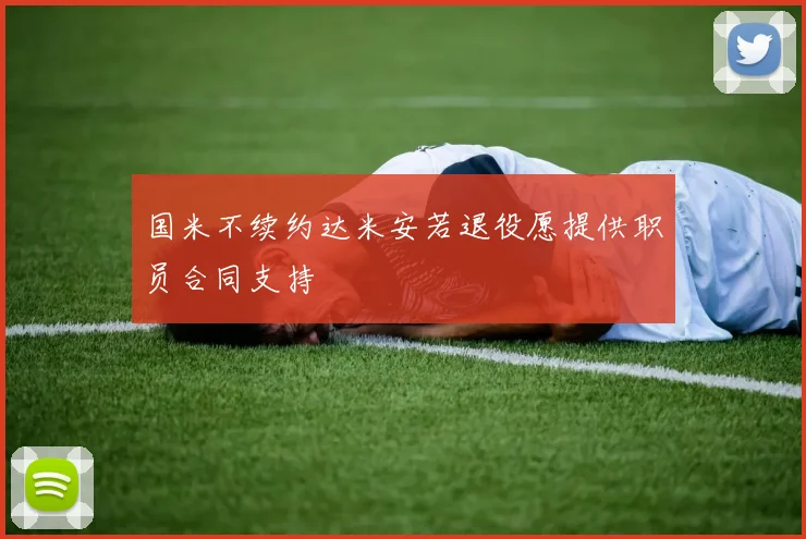 国米不续约达米安若退役愿提供职员合同支持