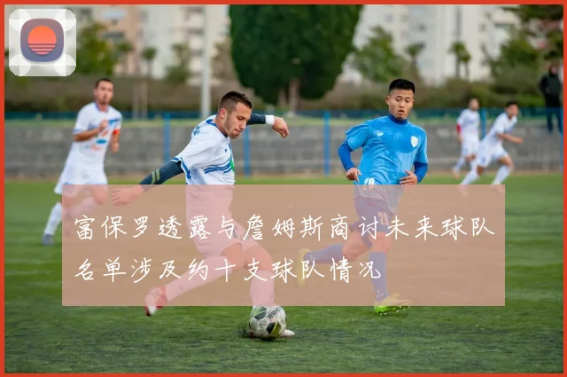 富保罗透露与詹姆斯商讨未来球队名单涉及约十支球队情况