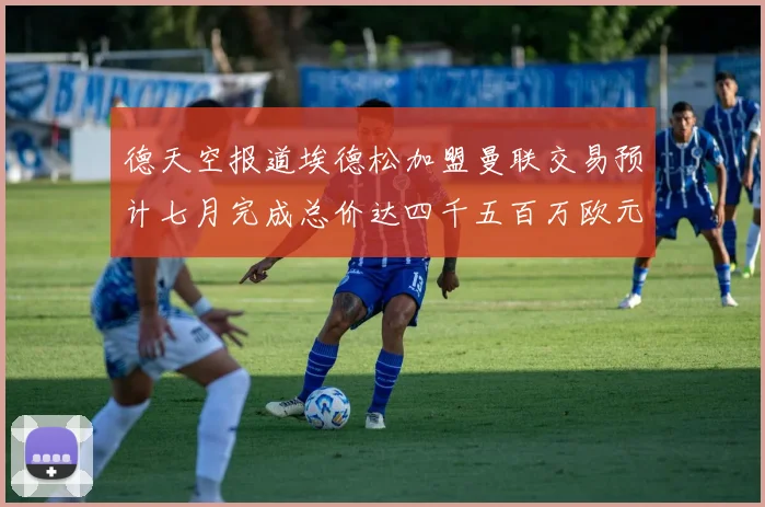 德天空报道埃德松加盟曼联交易预计七月完成总价达四千五百万欧元