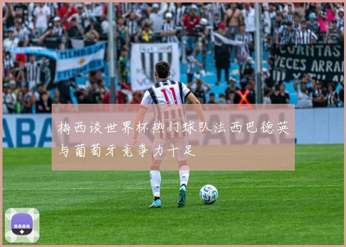 梅西谈世界杯热门球队法西巴德英与葡萄牙竞争力十足