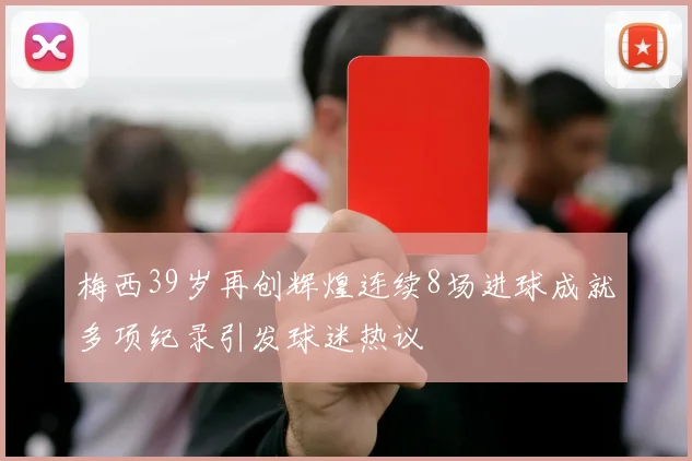 梅西39岁再创辉煌连续8场进球成就多项纪录引发球迷热议