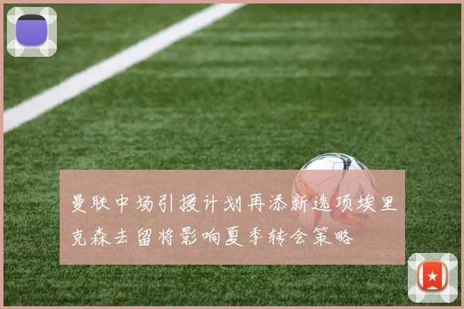 曼联中场引援计划再添新选项埃里克森去留将影响夏季转会策略
