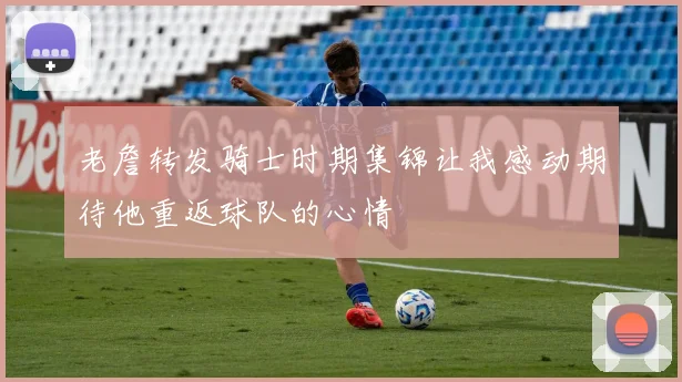 老詹转发骑士时期集锦让我感动期待他重返球队的心情