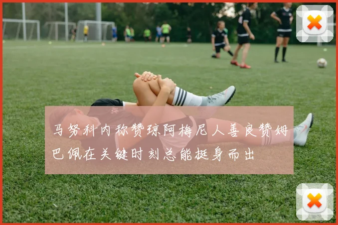 马努科内称赞琼阿梅尼人善良赞姆巴佩在关键时刻总能挺身而出