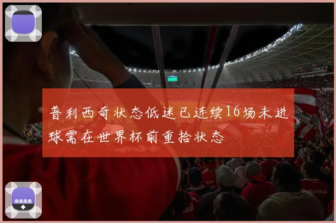 普利西奇状态低迷已连续16场未进球需在世界杯前重拾状态