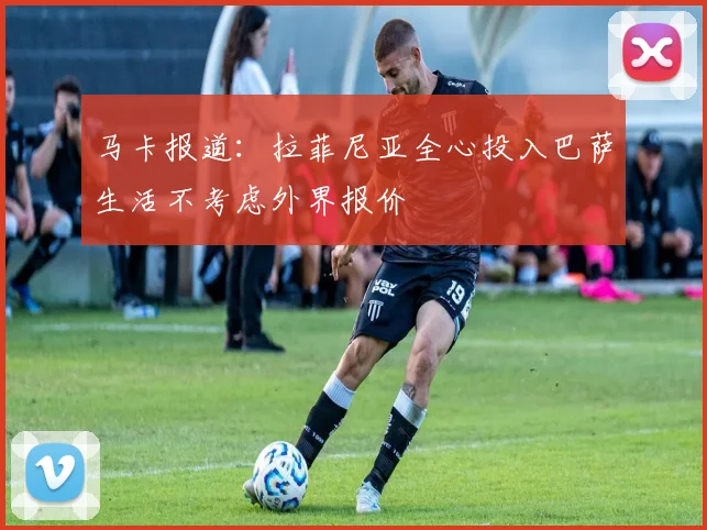马卡报道：拉菲尼亚全心投入巴萨生活不考虑外界报价