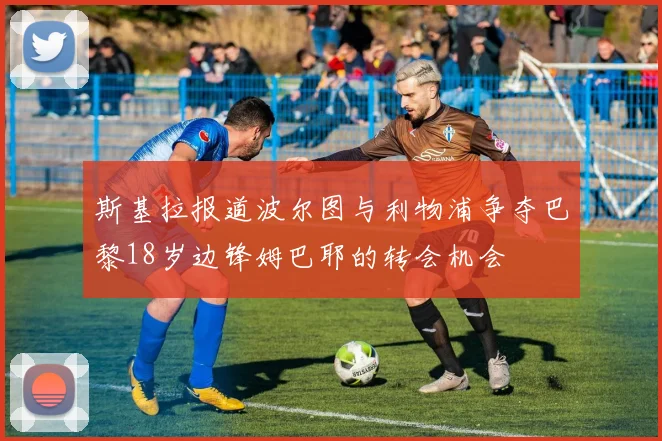 斯基拉报道波尔图与利物浦争夺巴黎18岁边锋姆巴耶的转会机会