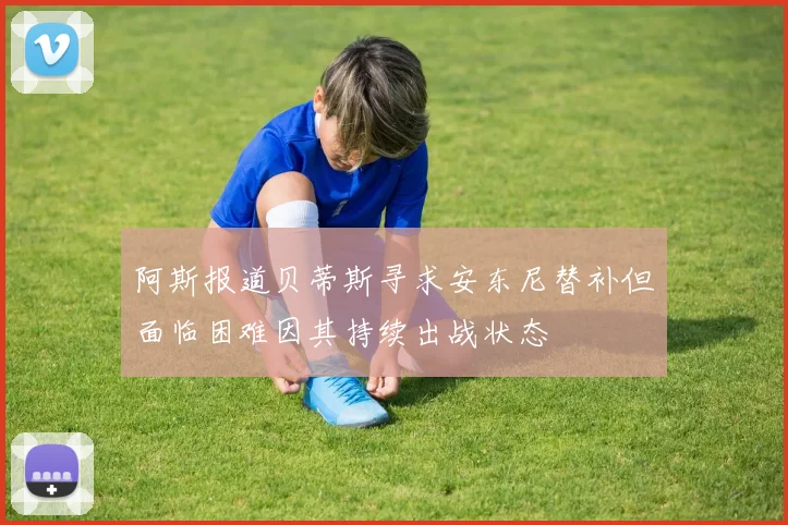 阿斯报道贝蒂斯寻求安东尼替补但面临困难因其持续出战状态