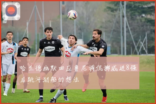 哈兰德幽默回应鲁尼调侃挪威进8强后跳河划船的想法