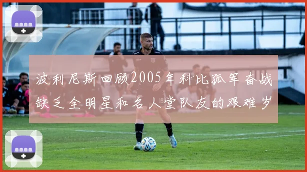 波利尼斯回顾2005年科比孤军奋战缺乏全明星和名人堂队友的艰难岁月