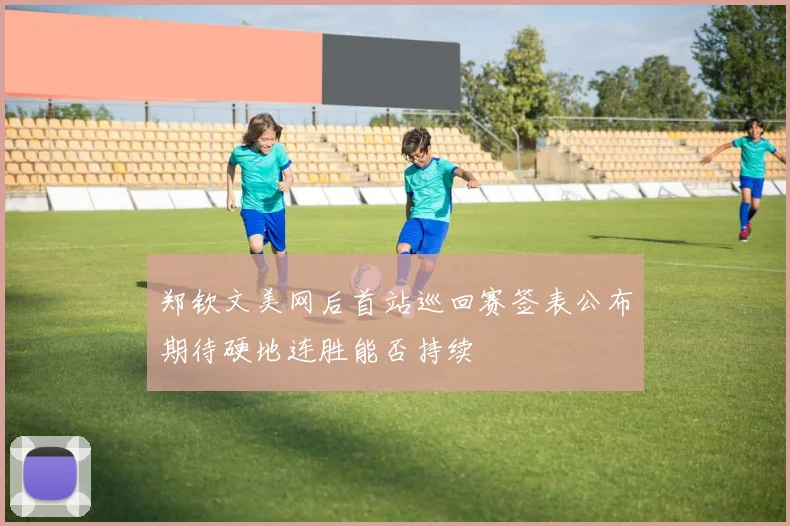 郑钦文美网后首站巡回赛签表公布期待硬地连胜能否持续
