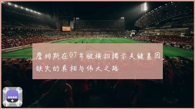 詹姆斯在07年被横扫揭示关键基因缺失的真相与伟大之路
