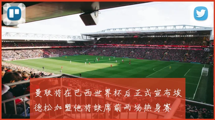 曼联将在巴西世界杯后正式宣布埃德松加盟他将缺席前两场热身赛