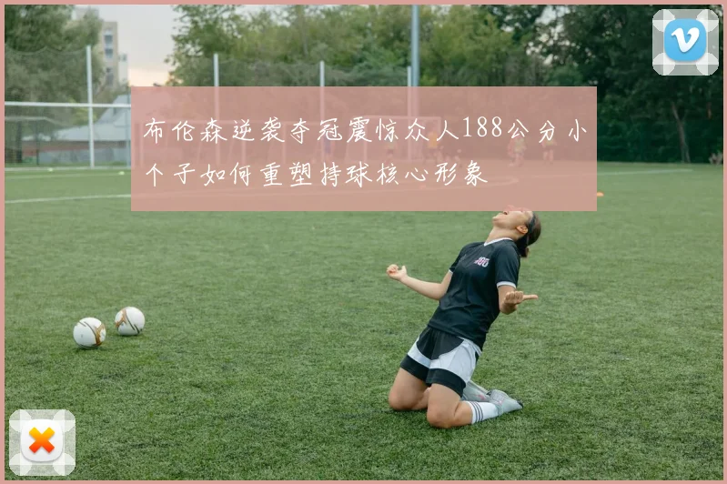 布伦森逆袭夺冠震惊众人188公分小个子如何重塑持球核心形象
