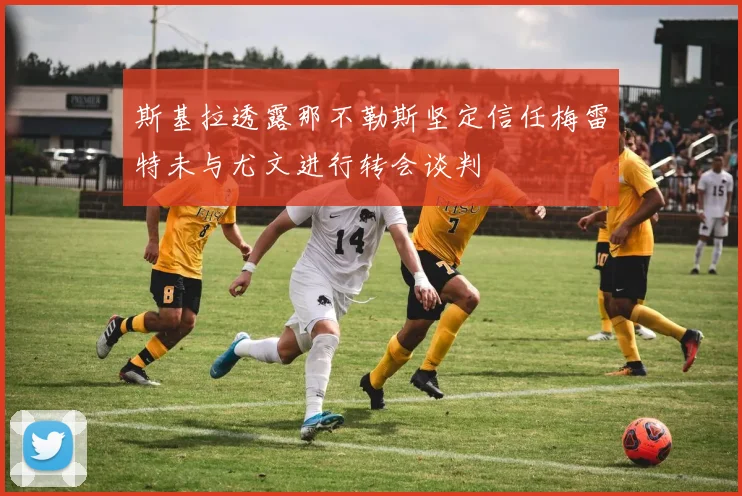 斯基拉透露那不勒斯坚定信任梅雷特未与尤文进行转会谈判