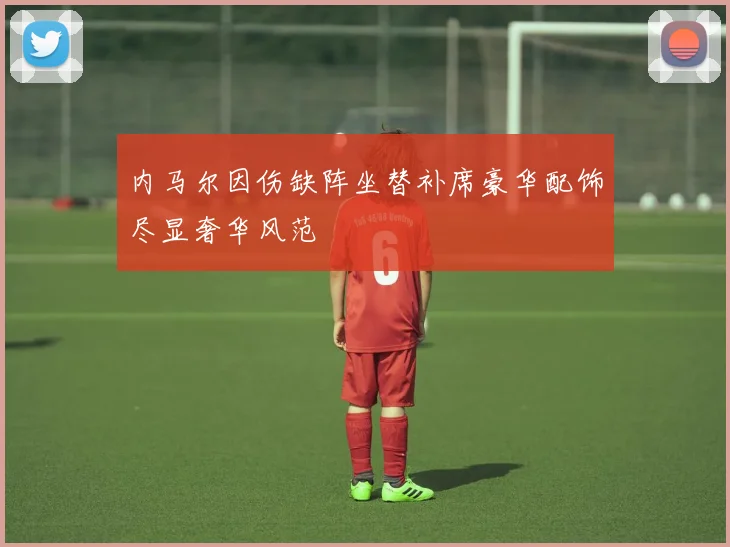 内马尔因伤缺阵坐替补席豪华配饰尽显奢华风范