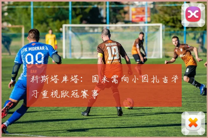 科斯塔库塔：国米需向小因扎吉学习重视欧冠赛事
