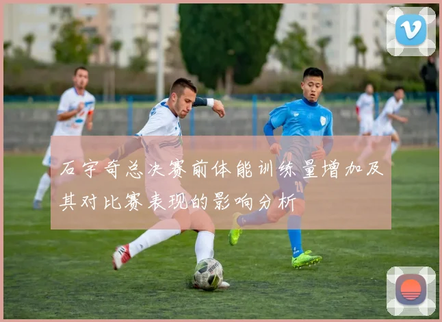 石宇奇总决赛前体能训练量增加及其对比赛表现的影响分析