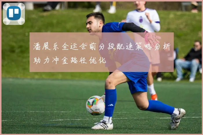 潘展乐全运会前分段配速策略分析助力冲金路径优化
